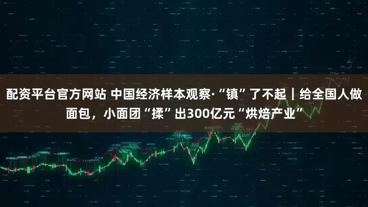 配资平台官方网站 中国经济样本观察·“镇”了不起｜给全国人做面包，小面团“揉”出300亿元“烘焙产业”