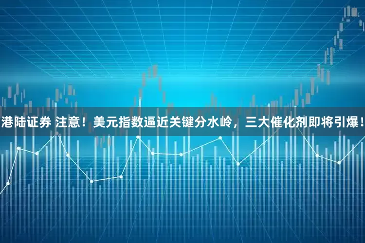 港陆证券 注意！美元指数逼近关键分水岭，三大催化剂即将引爆！
