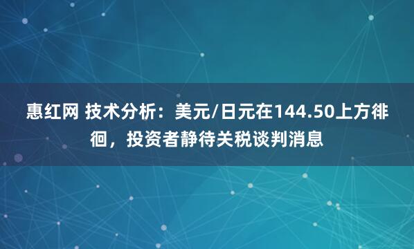 惠红网 技术分析：美元/日元在144.50上方徘徊，投资者静待关税谈判消息