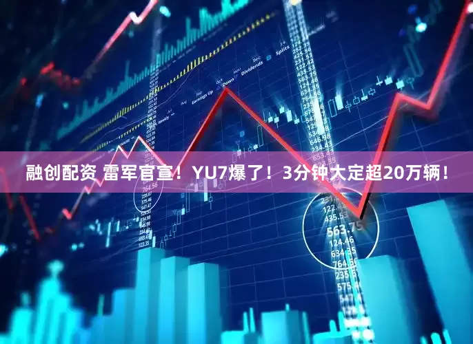 融创配资 雷军官宣！YU7爆了！3分钟大定超20万辆！