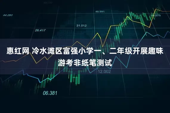 惠红网 冷水滩区富强小学一、二年级开展趣味游考非纸笔测试