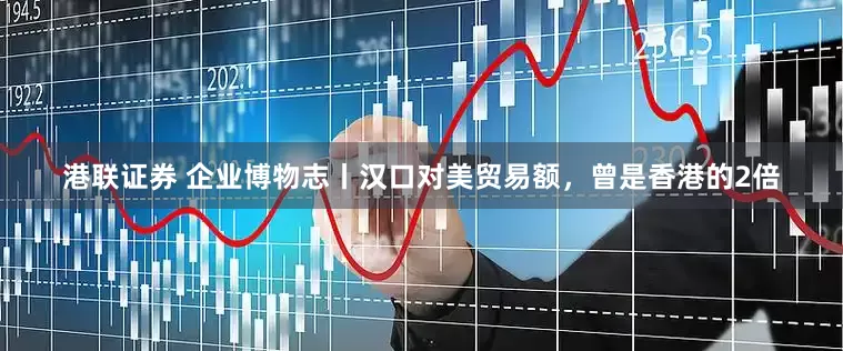 港联证券 企业博物志丨汉口对美贸易额，曾是香港的2倍