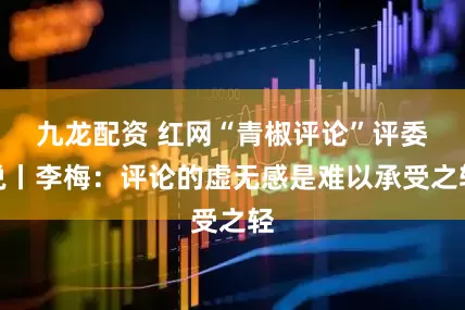 九龙配资 红网“青椒评论”评委说丨李梅：评论的虚无感是难以承受之轻