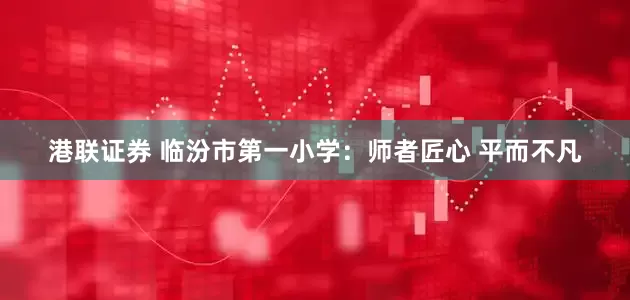 港联证券 临汾市第一小学：师者匠心 平而不凡