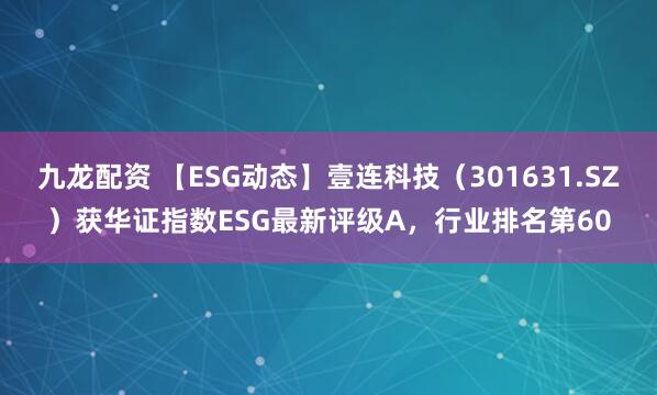 九龙配资 【ESG动态】壹连科技（301631.SZ）获华证指数ESG最新评级A，行业排名第60