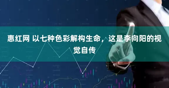 惠红网 以七种色彩解构生命，这是李向阳的视觉自传