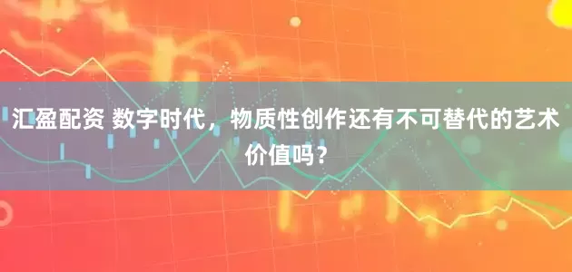 汇盈配资 数字时代，物质性创作还有不可替代的艺术价值吗？
