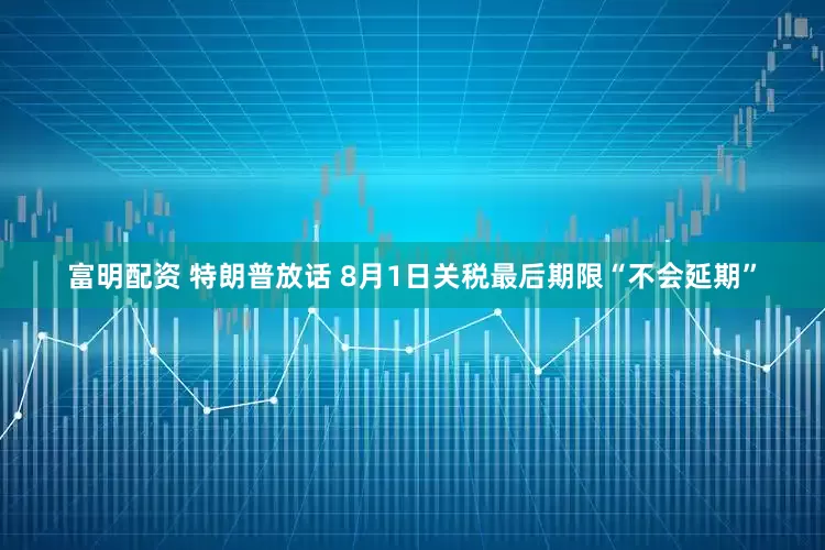 富明配资 特朗普放话 8月1日关税最后期限“不会延期”