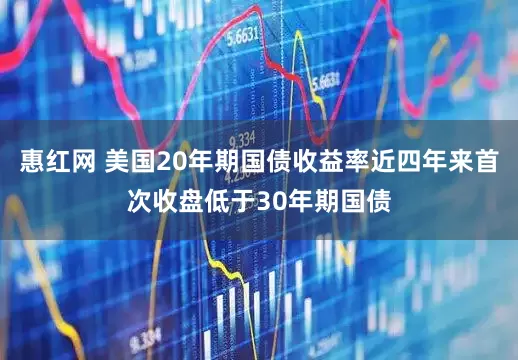 惠红网 美国20年期国债收益率近四年来首次收盘低于30年期国债