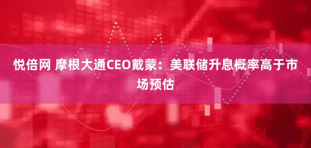 悦倍网 摩根大通CEO戴蒙：美联储升息概率高于市场预估