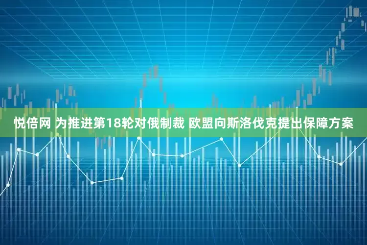 悦倍网 为推进第18轮对俄制裁 欧盟向斯洛伐克提出保障方案