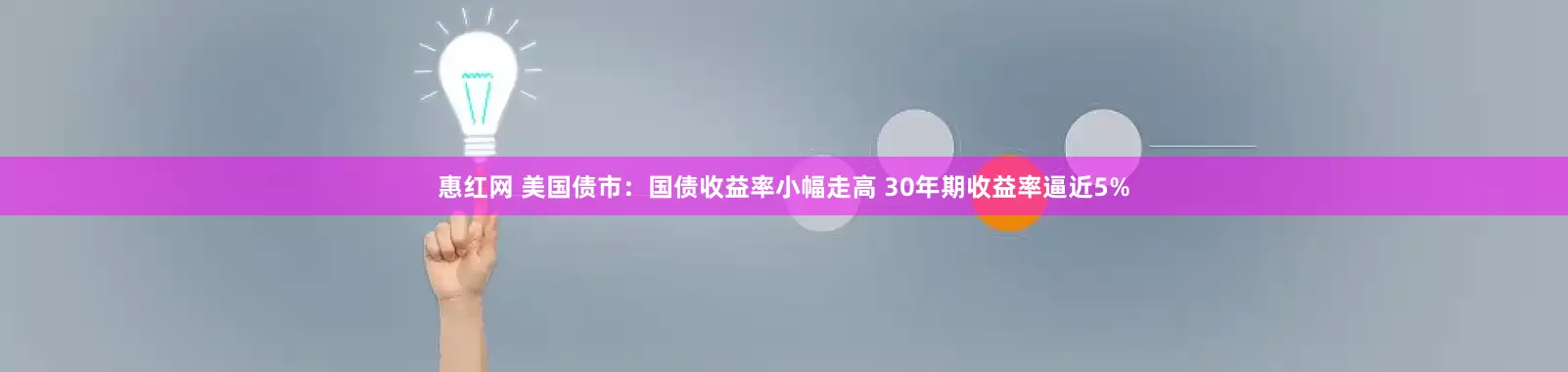 惠红网 美国债市：国债收益率小幅走高 30年期收益率逼近5%
