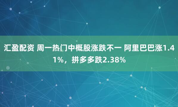 汇盈配资 周一热门中概股涨跌不一 阿里巴巴涨1.41%，拼多多跌2.38%