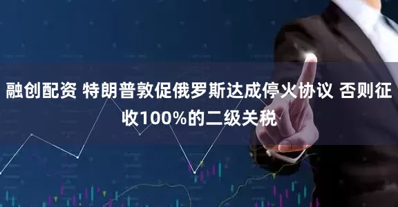 融创配资 特朗普敦促俄罗斯达成停火协议 否则征收100%的二级关税