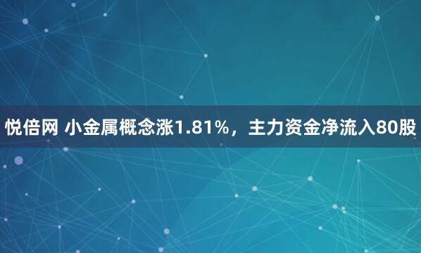 悦倍网 小金属概念涨1.81%，主力资金净流入80股