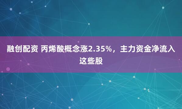 融创配资 丙烯酸概念涨2.35%，主力资金净流入这些股