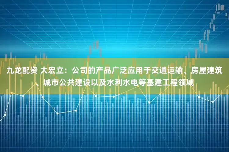 九龙配资 大宏立：公司的产品广泛应用于交通运输、房屋建筑、城市公共建设以及水利水电等基建工程领域