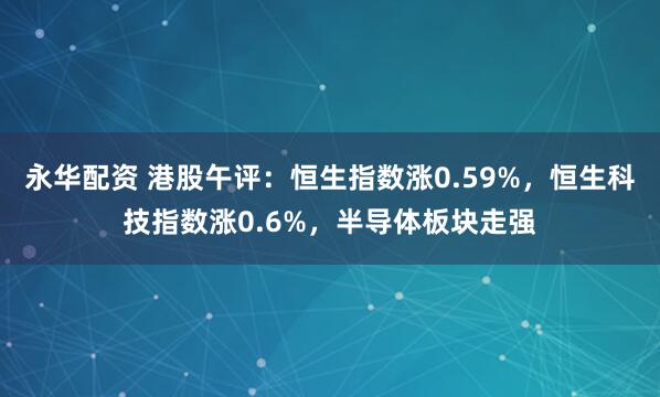 永华配资 港股午评：恒生指数涨0.59%，恒生科技指数涨0.6%，半导体板块走强