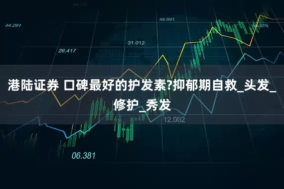 港陆证券 口碑最好的护发素?抑郁期自救_头发_修护_秀发