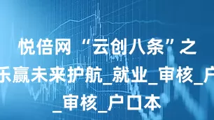 悦倍网 “云创八条”之八：乐赢未来护航_就业_审核_户口本