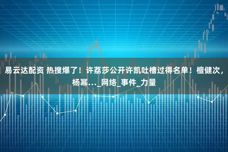 易云达配资 热搜爆了！许荔莎公开许凯吐槽过得名单！檀健次，杨幂…_网络_事件_力量