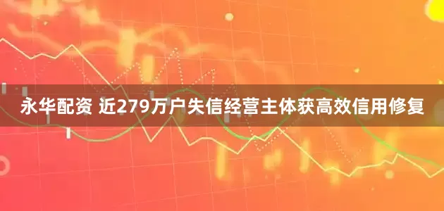 永华配资 近279万户失信经营主体获高效信用修复