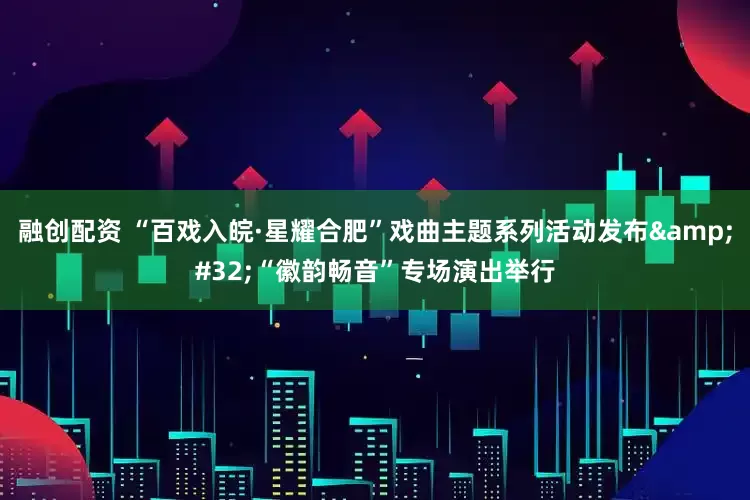 融创配资 “百戏入皖·星耀合肥”戏曲主题系列活动发布&#32;“徽韵畅音”专场演出举行