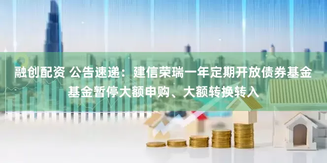 融创配资 公告速递：建信荣瑞一年定期开放债券基金基金暂停大额申购、大额转换转入