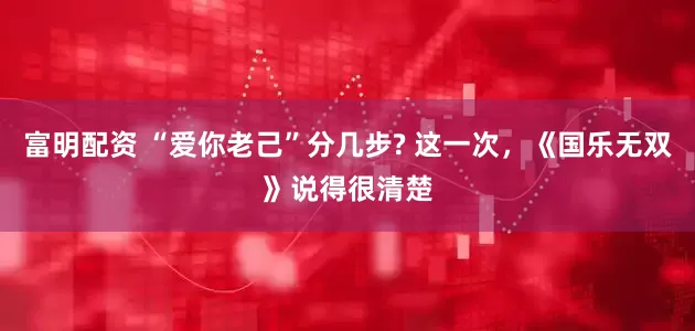 富明配资 “爱你老己”分几步? 这一次，《国乐无双》说得很清楚