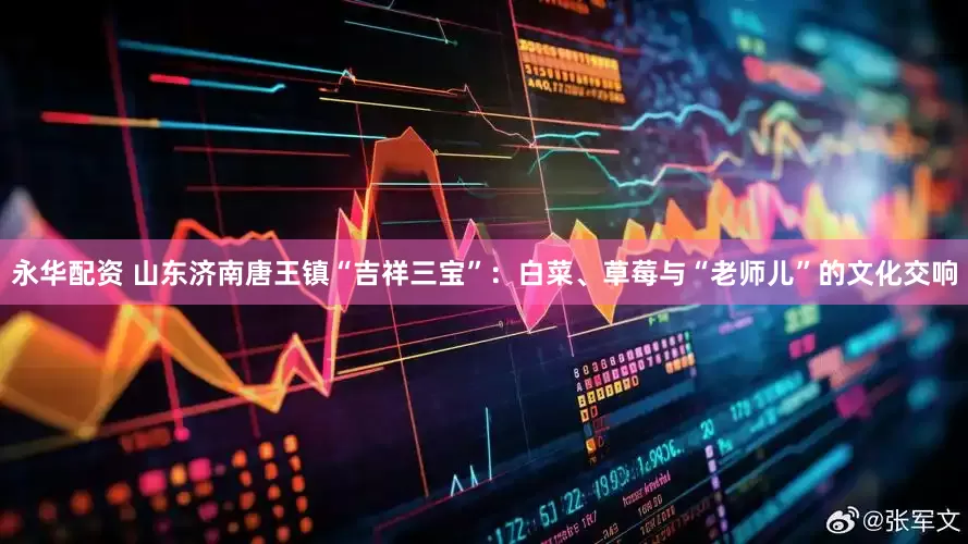 永华配资 山东济南唐王镇“吉祥三宝”：白菜、草莓与“老师儿”的文化交响