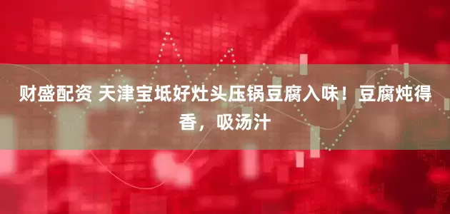 财盛配资 天津宝坻好灶头压锅豆腐入味！豆腐炖得香，吸汤汁