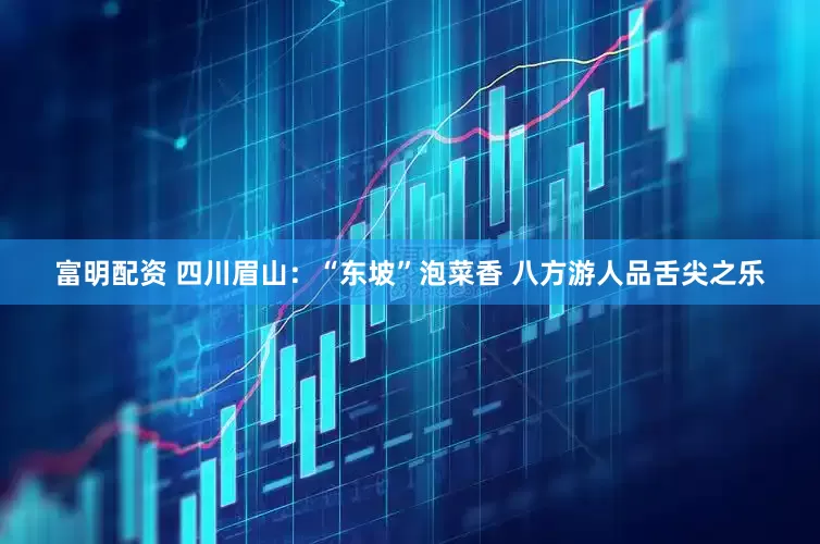 富明配资 四川眉山：“东坡”泡菜香 八方游人品舌尖之乐