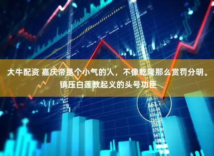 大牛配资 嘉庆帝是个小气的人，不像乾隆那么赏罚分明。 镇压白莲教起义的头号功臣