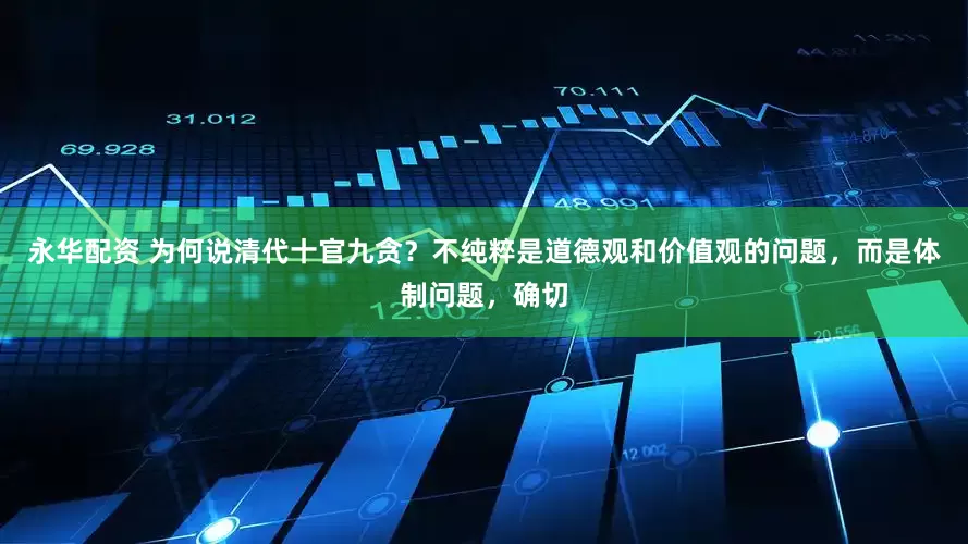 永华配资 为何说清代十官九贪？不纯粹是道德观和价值观的问题，而是体制问题，确切